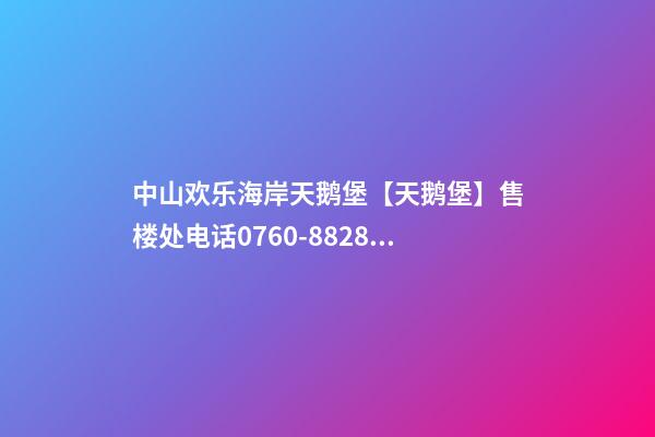 中山欢乐海岸天鹅堡【天鹅堡】售楼处电话0760-88280829欢迎您|楼盘详情